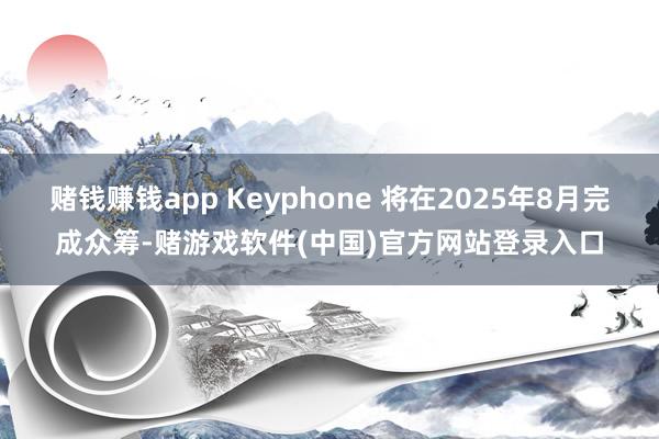 赌钱赚钱app Keyphone 将在2025年8月完成众筹-赌游戏软件(中国)官方网站登录入口