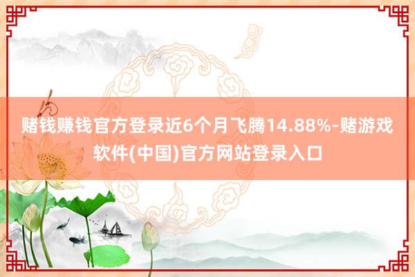 赌钱赚钱官方登录近6个月飞腾14.88%-赌游戏软件(中国)官方网站登录入口