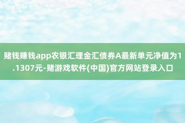 赌钱赚钱app农银汇理金汇债券A最新单元净值为1.1307元-赌游戏软件(中国)官方网站登录入口