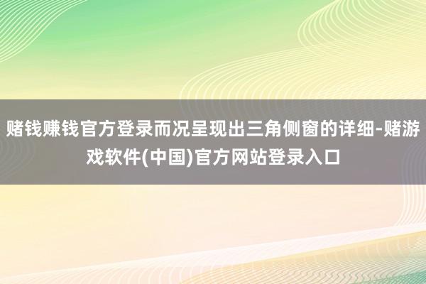 赌钱赚钱官方登录而况呈现出三角侧窗的详细-赌游戏软件(中国)官方网站登录入口