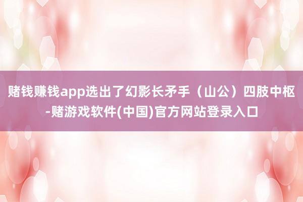 赌钱赚钱app选出了幻影长矛手（山公）四肢中枢-赌游戏软件(中国)官方网站登录入口