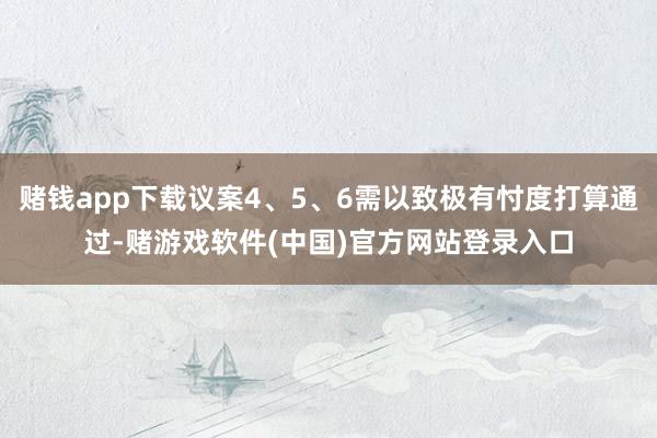 赌钱app下载议案4、5、6需以致极有忖度打算通过-赌游戏软件(中国)官方网站登录入口