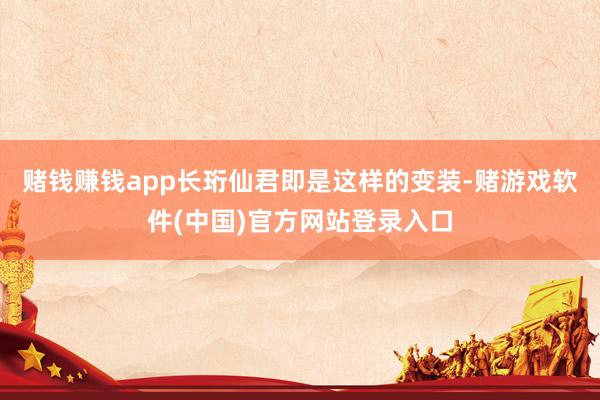 赌钱赚钱app长珩仙君即是这样的变装-赌游戏软件(中国)官方网站登录入口