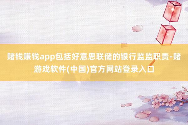 赌钱赚钱app包括好意思联储的银行监监职责-赌游戏软件(中国)官方网站登录入口