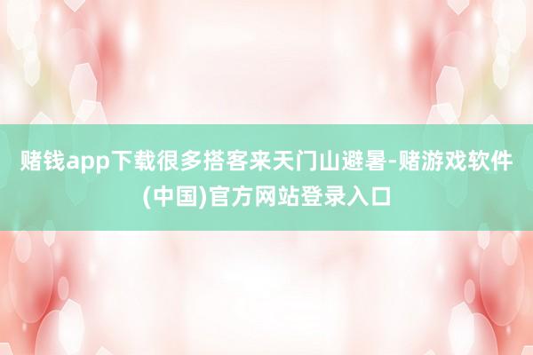 赌钱app下载很多搭客来天门山避暑-赌游戏软件(中国)官方网站登录入口