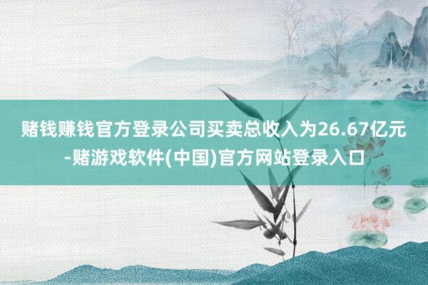 赌钱赚钱官方登录　　公司买卖总收入为26.67亿元-赌游戏软件(中国)官方网站登录入口