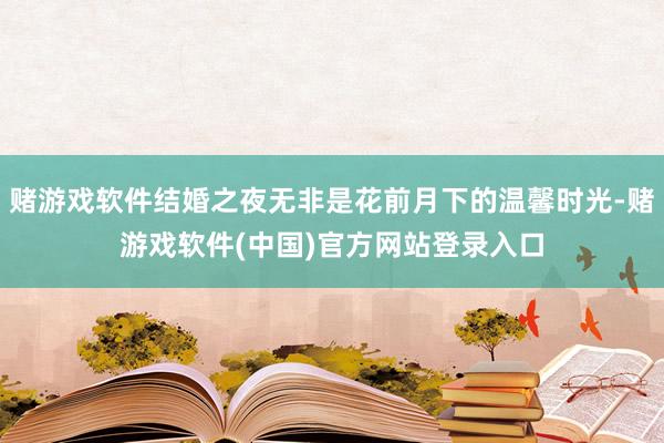 赌游戏软件结婚之夜无非是花前月下的温馨时光-赌游戏软件(中国)官方网站登录入口