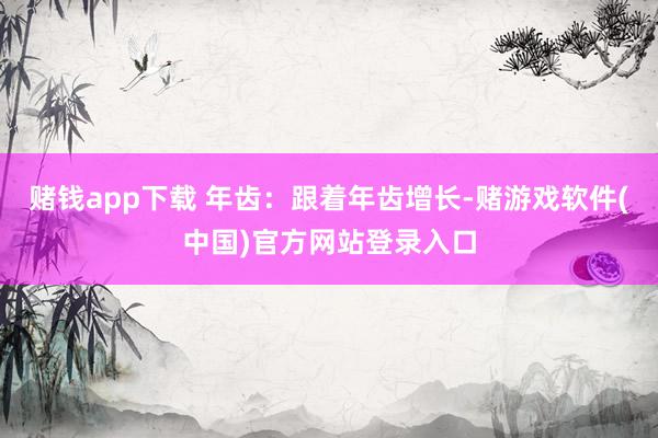 赌钱app下载 年齿：跟着年齿增长-赌游戏软件(中国)官方网站登录入口