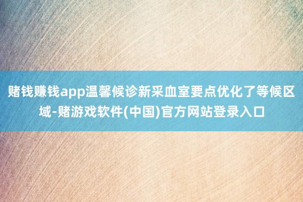 赌钱赚钱app温馨候诊新采血室要点优化了等候区域-赌游戏软件(中国)官方网站登录入口