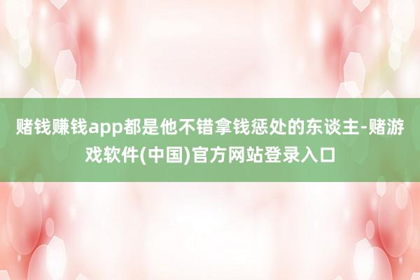 赌钱赚钱app都是他不错拿钱惩处的东谈主-赌游戏软件(中国)官方网站登录入口