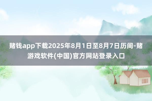 赌钱app下载2025年8月1日至8月7日历间-赌游戏软件(中国)官方网站登录入口