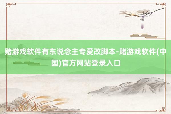 赌游戏软件有东说念主专爱改脚本-赌游戏软件(中国)官方网站登录入口