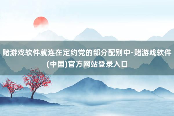 赌游戏软件就连在定约党的部分配别中-赌游戏软件(中国)官方网站登录入口