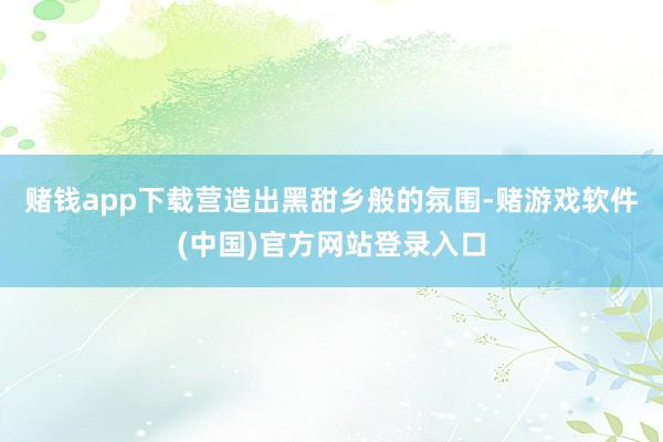 赌钱app下载营造出黑甜乡般的氛围-赌游戏软件(中国)官方网站登录入口