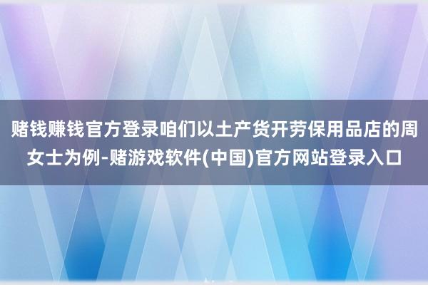 赌钱赚钱官方登录咱们以土产货开劳保用品店的周女士为例-赌游戏软件(中国)官方网站登录入口