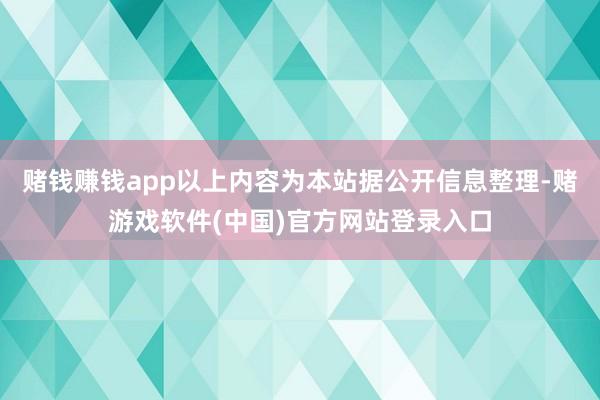 赌钱赚钱app以上内容为本站据公开信息整理-赌游戏软件(中国)官方网站登录入口