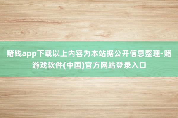 赌钱app下载以上内容为本站据公开信息整理-赌游戏软件(中国)官方网站登录入口