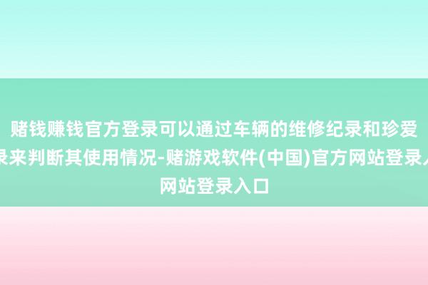 赌钱赚钱官方登录可以通过车辆的维修纪录和珍爱纪录来判断其使用情况-赌游戏软件(中国)官方网站登录入口