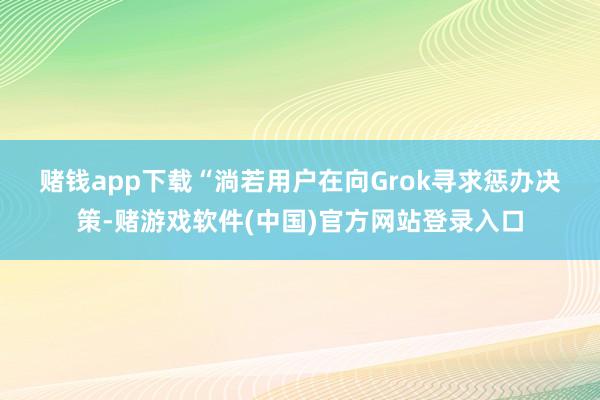赌钱app下载　　“淌若用户在向Grok寻求惩办决策-赌游戏软件(中国)官方网站登录入口