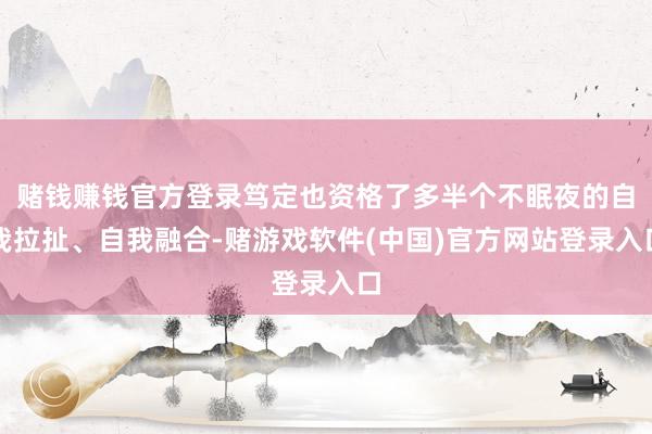 赌钱赚钱官方登录笃定也资格了多半个不眠夜的自我拉扯、自我融合-赌游戏软件(中国)官方网站登录入口
