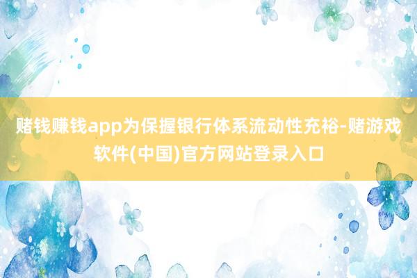 赌钱赚钱app为保握银行体系流动性充裕-赌游戏软件(中国)官方网站登录入口