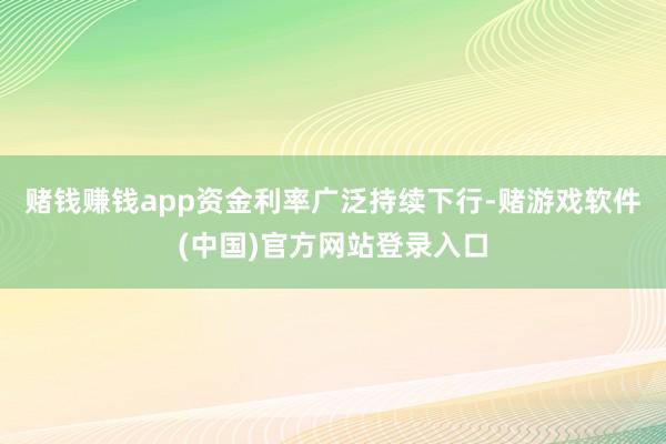 赌钱赚钱app资金利率广泛持续下行-赌游戏软件(中国)官方网站登录入口