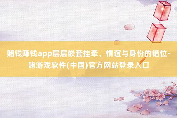 赌钱赚钱app层层嵌套挂牵、情谊与身份的错位-赌游戏软件(中国)官方网站登录入口