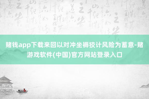 赌钱app下载来回以对冲坐褥狡计风险为蓄意-赌游戏软件(中国)官方网站登录入口