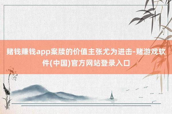 赌钱赚钱app案牍的价值主张尤为进击-赌游戏软件(中国)官方网站登录入口