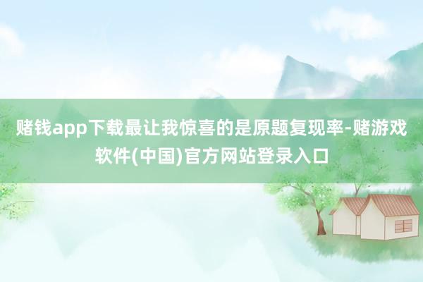 赌钱app下载最让我惊喜的是原题复现率-赌游戏软件(中国)官方网站登录入口
