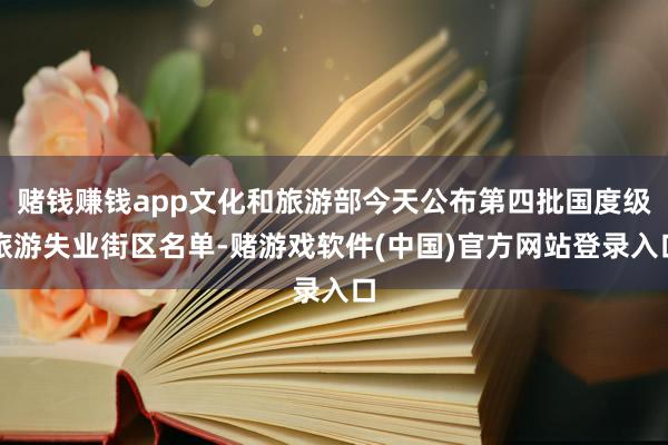 赌钱赚钱app文化和旅游部今天公布第四批国度级旅游失业街区名单-赌游戏软件(中国)官方网站登录入口