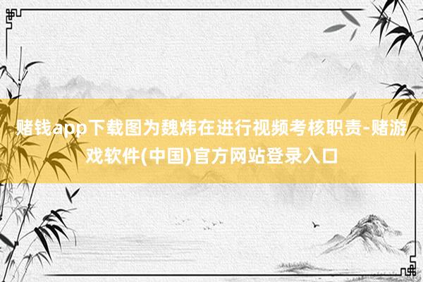赌钱app下载图为魏炜在进行视频考核职责-赌游戏软件(中国)官方网站登录入口