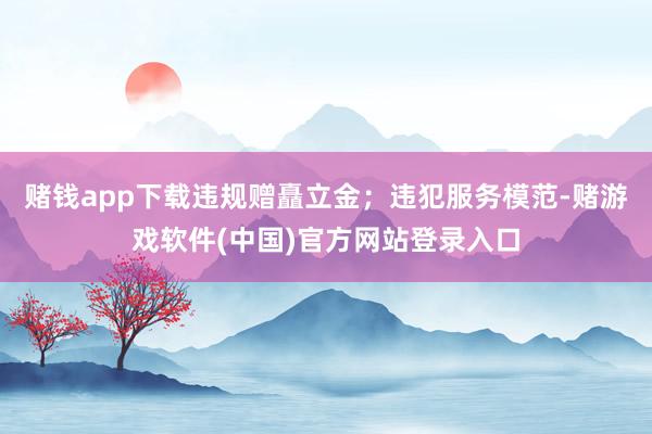 赌钱app下载违规赠矗立金；违犯服务模范-赌游戏软件(中国)官方网站登录入口