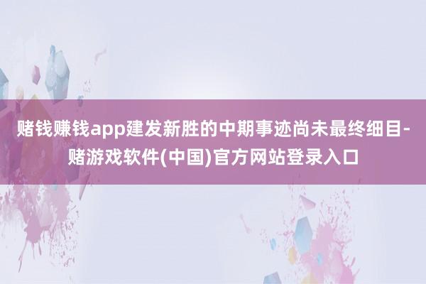 赌钱赚钱app建发新胜的中期事迹尚未最终细目-赌游戏软件(中国)官方网站登录入口