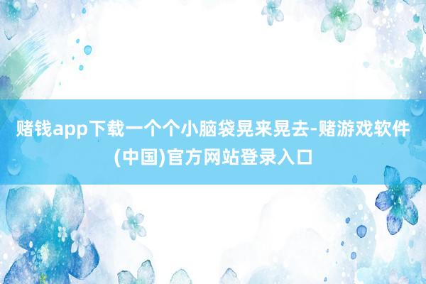 赌钱app下载一个个小脑袋晃来晃去-赌游戏软件(中国)官方网站登录入口