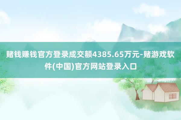 赌钱赚钱官方登录成交额4385.65万元-赌游戏软件(中国)官方网站登录入口