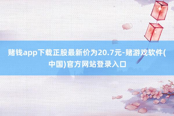 赌钱app下载正股最新价为20.7元-赌游戏软件(中国)官方网站登录入口