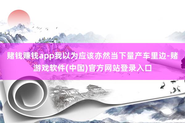 赌钱赚钱app我以为应该亦然当下量产车里边-赌游戏软件(中国)官方网站登录入口