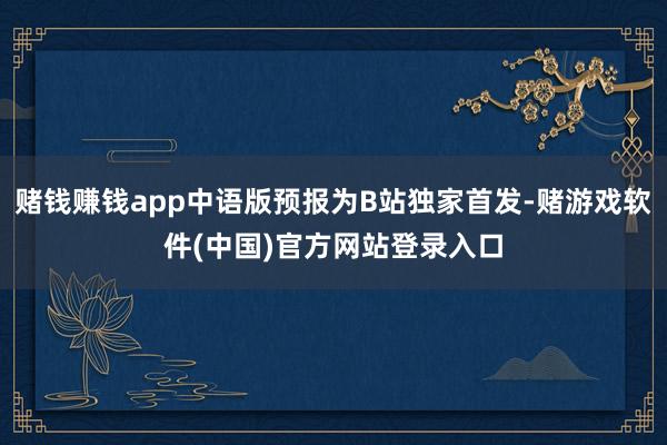 赌钱赚钱app中语版预报为B站独家首发-赌游戏软件(中国)官方网站登录入口