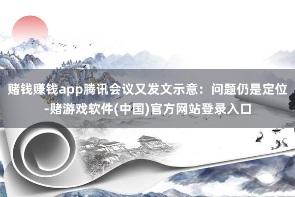 赌钱赚钱app腾讯会议又发文示意：问题仍是定位-赌游戏软件(中国)官方网站登录入口