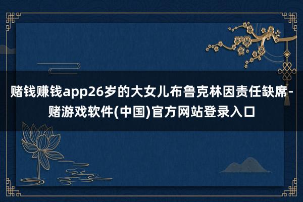 赌钱赚钱app26岁的大女儿布鲁克林因责任缺席-赌游戏软件(中国)官方网站登录入口