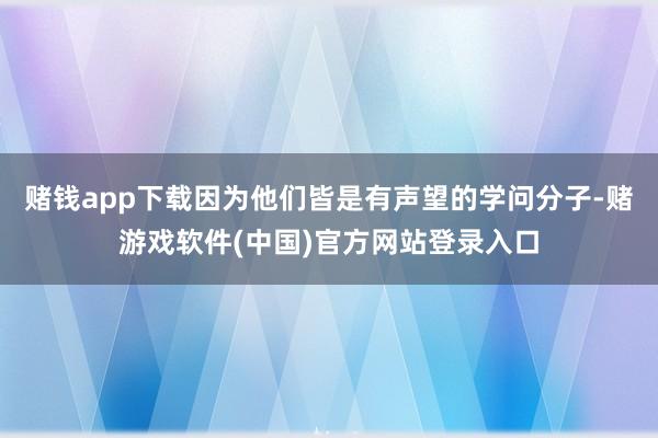 赌钱app下载因为他们皆是有声望的学问分子-赌游戏软件(中国)官方网站登录入口