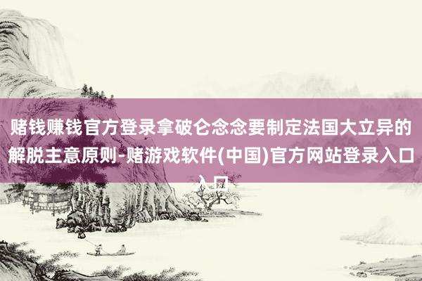 赌钱赚钱官方登录拿破仑念念要制定法国大立异的解脱主意原则-赌游戏软件(中国)官方网站登录入口