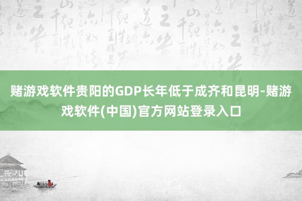 赌游戏软件贵阳的GDP长年低于成齐和昆明-赌游戏软件(中国)官方网站登录入口