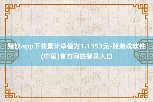 赌钱app下载累计净值为1.1353元-赌游戏软件(中国)官方网站登录入口