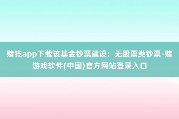赌钱app下载该基金钞票建设：无股票类钞票-赌游戏软件(中国)官方网站登录入口