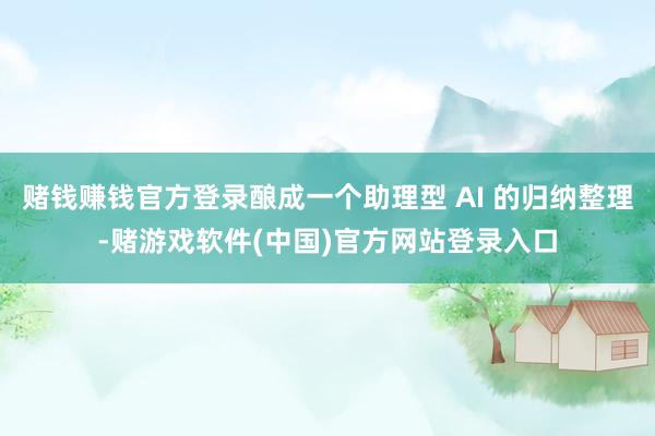 赌钱赚钱官方登录酿成一个助理型 AI 的归纳整理-赌游戏软件(中国)官方网站登录入口