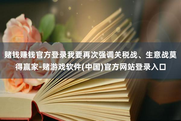 赌钱赚钱官方登录我要再次强调关税战、生意战莫得赢家-赌游戏软件(中国)官方网站登录入口