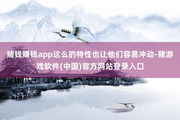 赌钱赚钱app这么的特性也让他们容易冲动-赌游戏软件(中国)官方网站登录入口