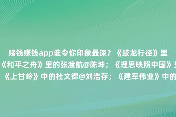 赌钱赚钱app谁令你印象最深？《蛟龙行径》里的韩骁@于适Yosh；《和平之舟》里的张渡航@陈坤；《理思映照中国》里的关崇贵@成毅；《上甘岭》中的杜文锦@刘浩存；《建军伟业》中的叶挺@欧豪；《爱上特种兵》里的梁牧泽@Johnny黄景瑜；《志愿军》里的李思@朱一龙；《特战荣耀》里的燕破岳@杨洋；《海天雄鹰》里的谢振宇@朱亚文……一谈来驳倒区磋议～（光明网）-赌游戏软件(中国)官方网站登录入口